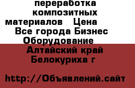 переработка композитных материалов › Цена ­ 100 - Все города Бизнес » Оборудование   . Алтайский край,Белокуриха г.
